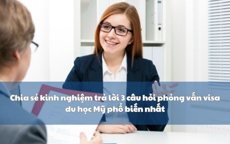 Chia sẻ kinh nghiệm trả lời 3 câu hỏi câu hỏi phỏng vấn visa du học Mỹ phổ biến nhất