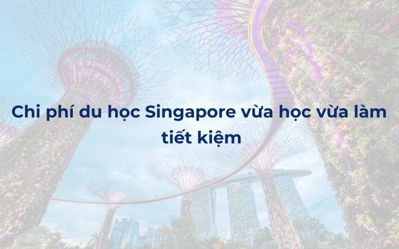 Chi phí du học Singapore vừa học vừa làm thật tiết kiệm