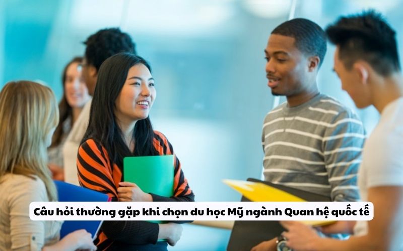 Câu hỏi thường gặp khi chọn du học Mỹ ngành Quan hệ quốc tế