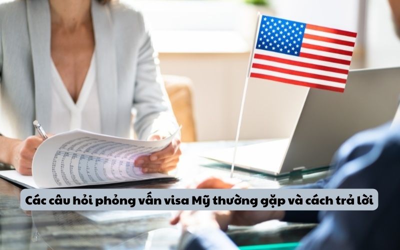 Các câu hỏi phỏng vấn visa Mỹ thường gặp và cách trả lời