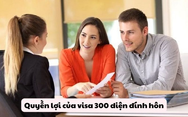 Quyền lợi của visa 300 diện đính hôn